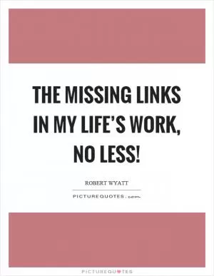 The missing links in my life’s work, no less! Picture Quote #1