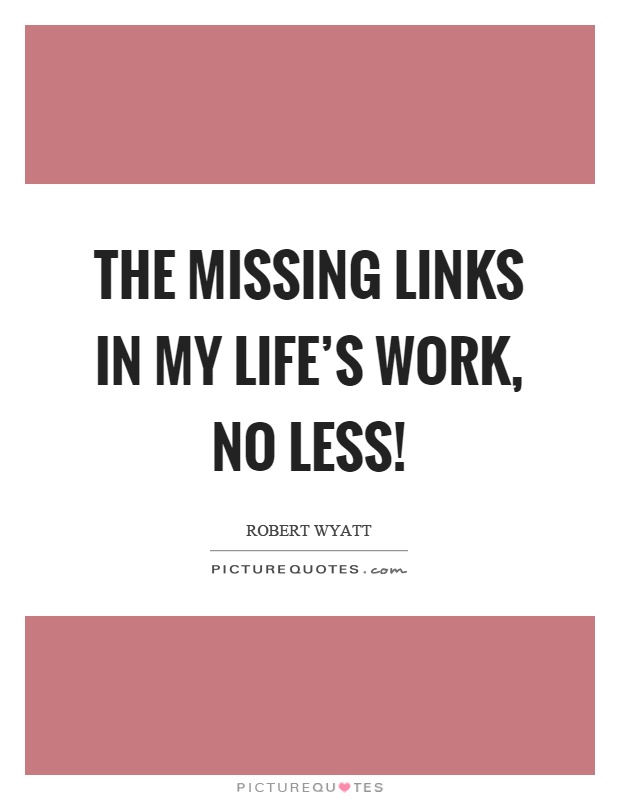 The missing links in my life's work, no less! Picture Quote #1