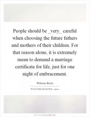People should be _very_ careful when choosing the future fathers and mothers of their children. For that reason alone, it is extremely mean to demand a marriage certificate for life, just for one night of embracement Picture Quote #1