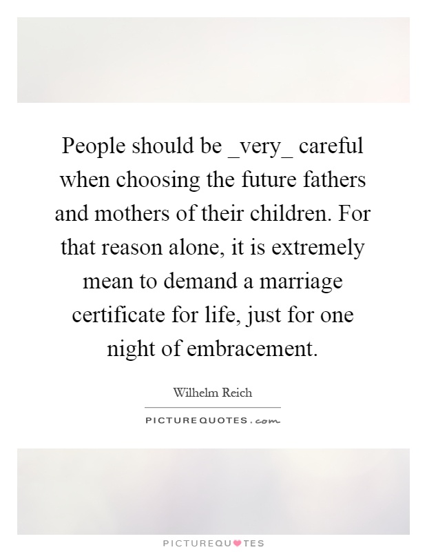 People should be _very_ careful when choosing the future fathers and mothers of their children. For that reason alone, it is extremely mean to demand a marriage certificate for life, just for one night of embracement Picture Quote #1