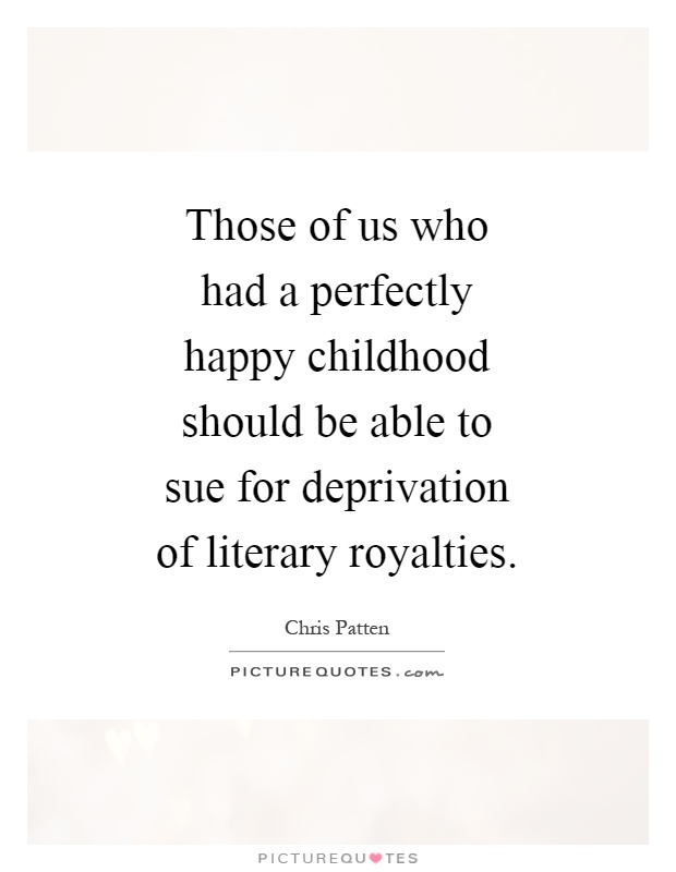 Those of us who had a perfectly happy childhood should be able to sue for deprivation of literary royalties Picture Quote #1