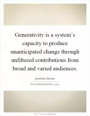 Generativity is a system’s capacity to produce unanticipated change through unfiltered contributions from broad and varied audiences Picture Quote #1