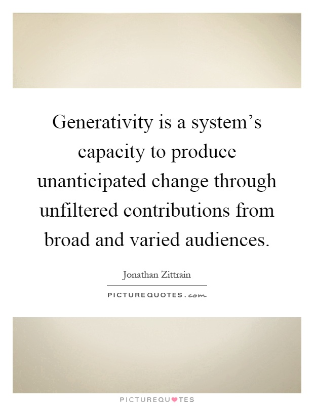 Generativity is a system's capacity to produce unanticipated change through unfiltered contributions from broad and varied audiences Picture Quote #1