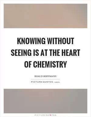 Knowing without seeing is at the heart of chemistry Picture Quote #1