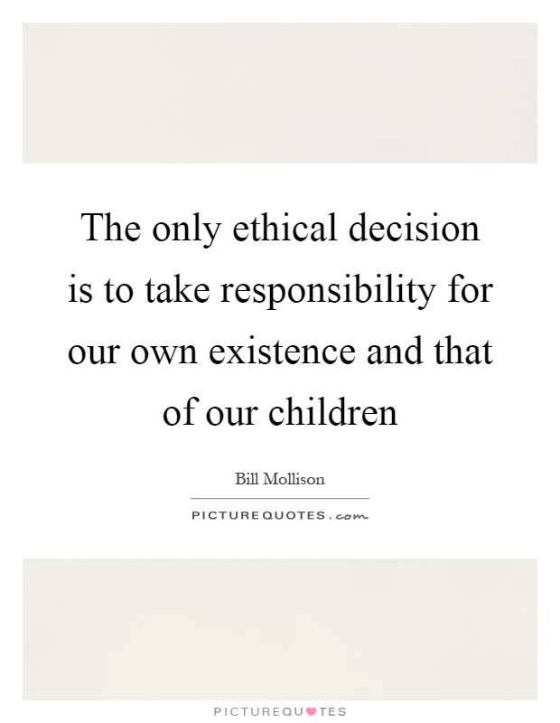 The only ethical decision is to take responsibility for our own existence and that of our children Picture Quote #1
