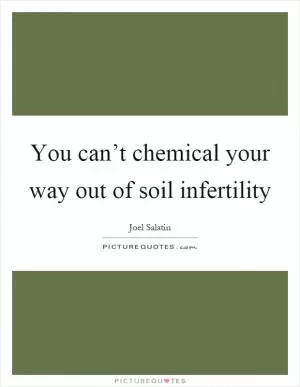 You can’t chemical your way out of soil infertility Picture Quote #1