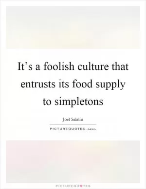 It’s a foolish culture that entrusts its food supply to simpletons Picture Quote #1