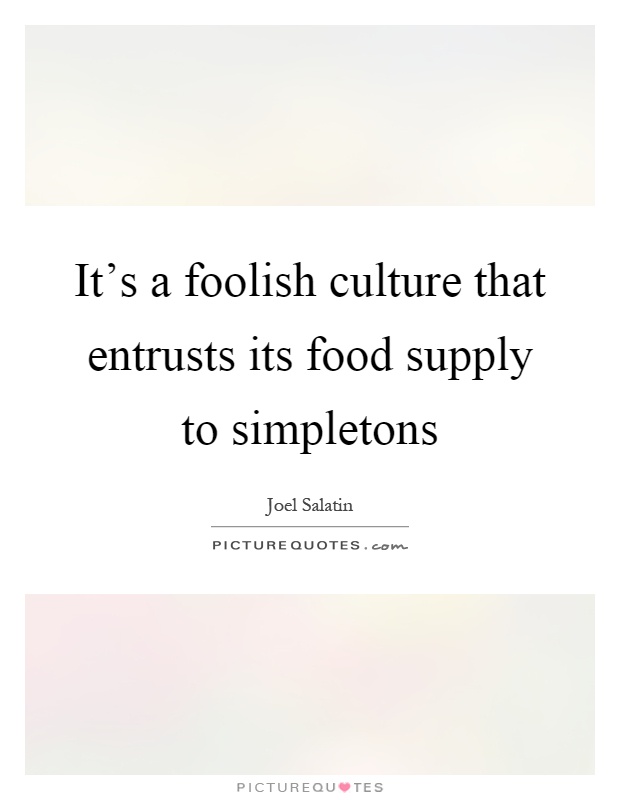 It's a foolish culture that entrusts its food supply to simpletons Picture Quote #1