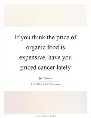 If you think the price of organic food is expensive, have you priced cancer lately Picture Quote #1