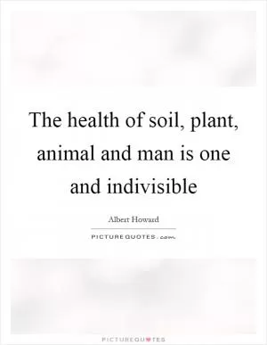 The health of soil, plant, animal and man is one and indivisible Picture Quote #1