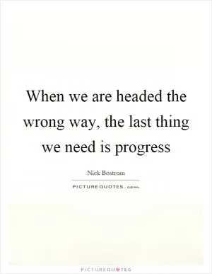 When we are headed the wrong way, the last thing we need is progress Picture Quote #1