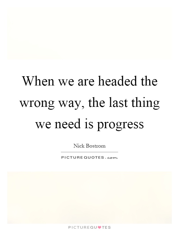 When we are headed the wrong way, the last thing we need is progress Picture Quote #1