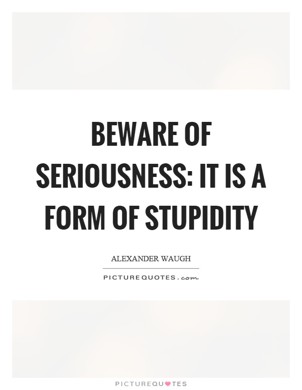 Beware of seriousness: it is a form of stupidity Picture Quote #1
