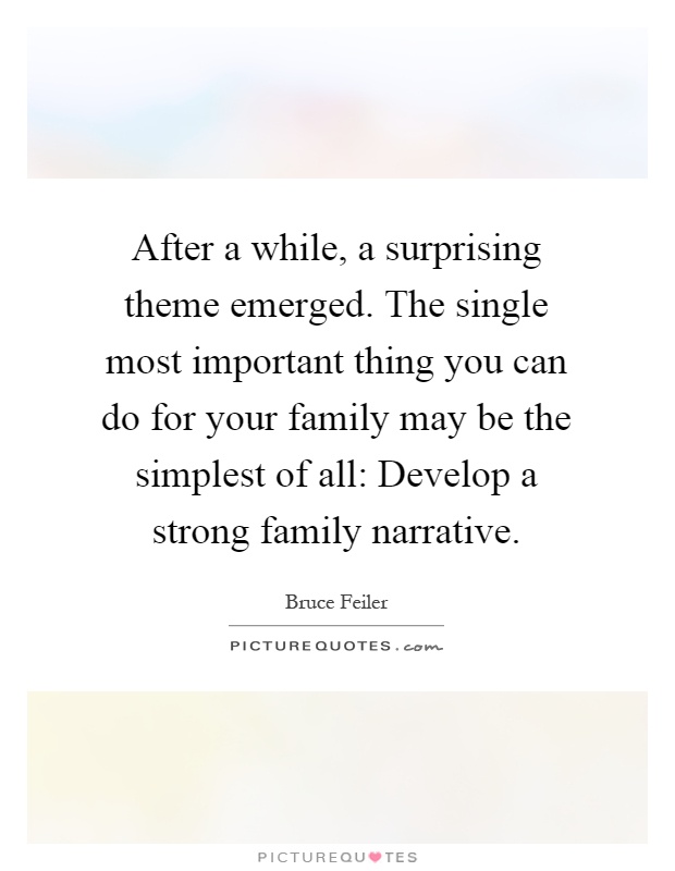 After a while, a surprising theme emerged. The single most important thing you can do for your family may be the simplest of all: Develop a strong family narrative Picture Quote #1