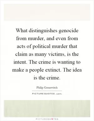 What distinguishes genocide from murder, and even from acts of political murder that claim as many victims, is the intent. The crime is wanting to make a people extinct. The idea is the crime Picture Quote #1