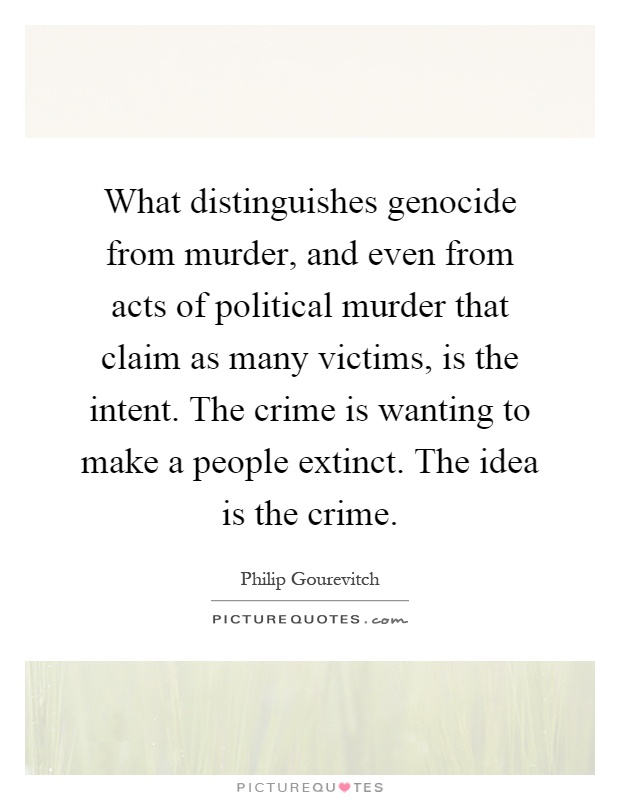 What distinguishes genocide from murder, and even from acts of political murder that claim as many victims, is the intent. The crime is wanting to make a people extinct. The idea is the crime Picture Quote #1