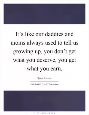 It’s like our daddies and moms always used to tell us growing up, you don’t get what you deserve, you get what you earn Picture Quote #1
