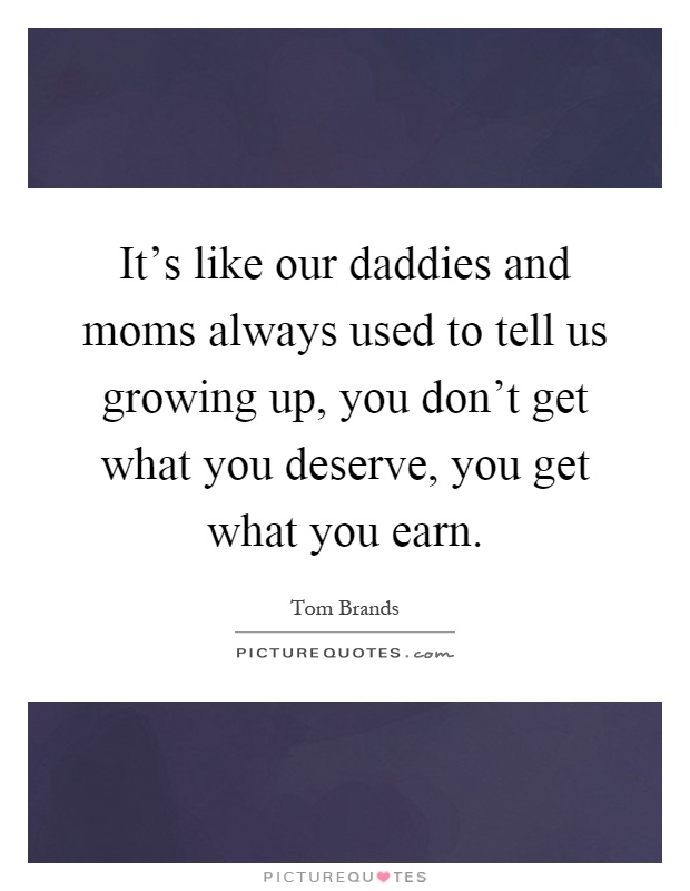 It's like our daddies and moms always used to tell us growing up, you don't get what you deserve, you get what you earn Picture Quote #1