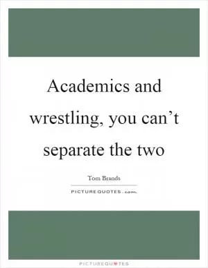 Academics and wrestling, you can’t separate the two Picture Quote #1