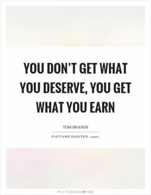 You don’t get what you deserve, you get what you earn Picture Quote #1