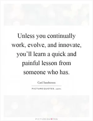 Unless you continually work, evolve, and innovate, you’ll learn a quick and painful lesson from someone who has Picture Quote #1