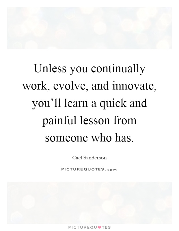 Unless you continually work, evolve, and innovate, you'll learn a quick and painful lesson from someone who has Picture Quote #1