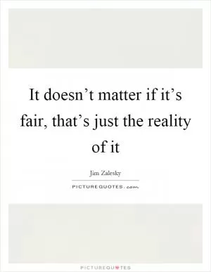 It doesn’t matter if it’s fair, that’s just the reality of it Picture Quote #1
