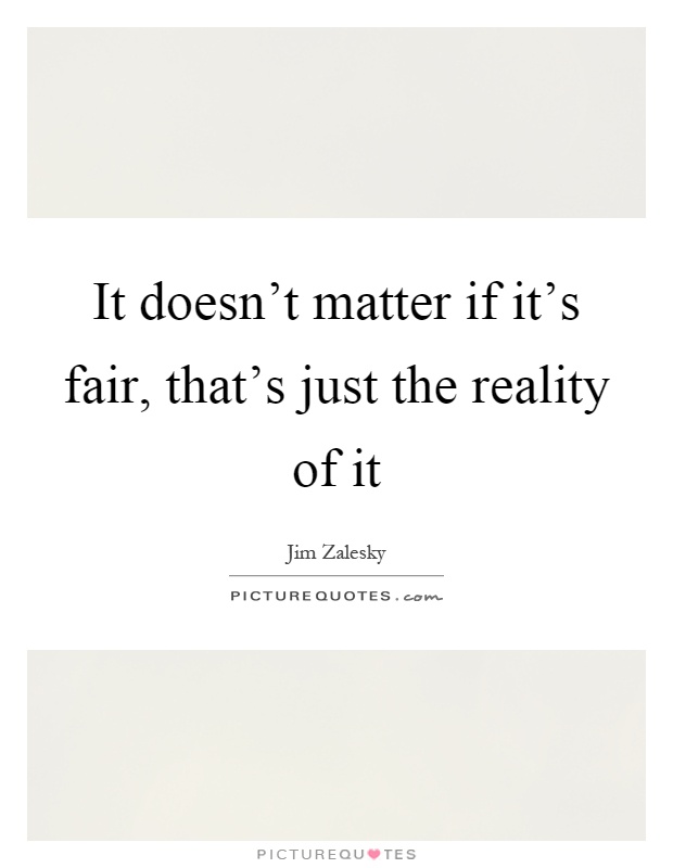 It doesn't matter if it's fair, that's just the reality of it Picture Quote #1