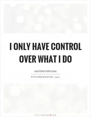 I only have control over what I do Picture Quote #1