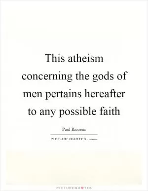 This atheism concerning the gods of men pertains hereafter to any possible faith Picture Quote #1