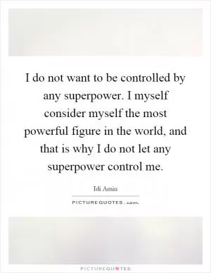 I do not want to be controlled by any superpower. I myself consider myself the most powerful figure in the world, and that is why I do not let any superpower control me Picture Quote #1