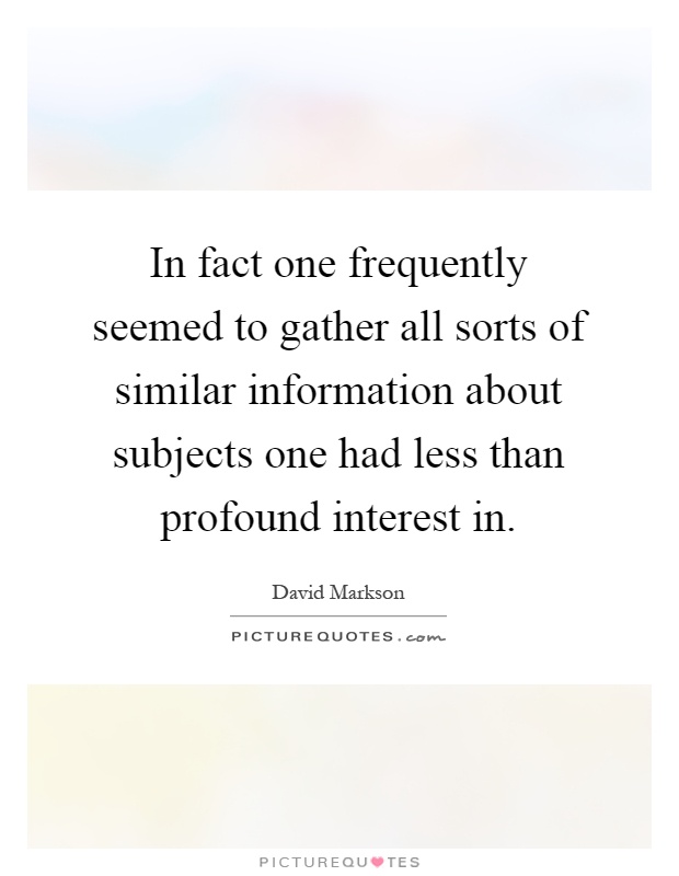 In fact one frequently seemed to gather all sorts of similar information about subjects one had less than profound interest in Picture Quote #1
