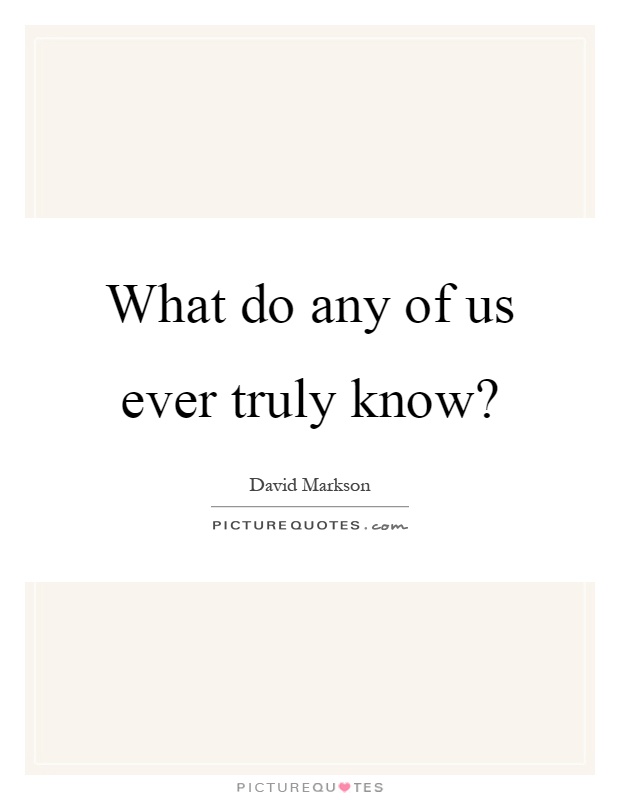 What do any of us ever truly know? Picture Quote #1