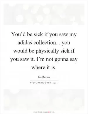 You’d be sick if you saw my adidas collection... you would be physically sick if you saw it. I’m not gonna say where it is Picture Quote #1
