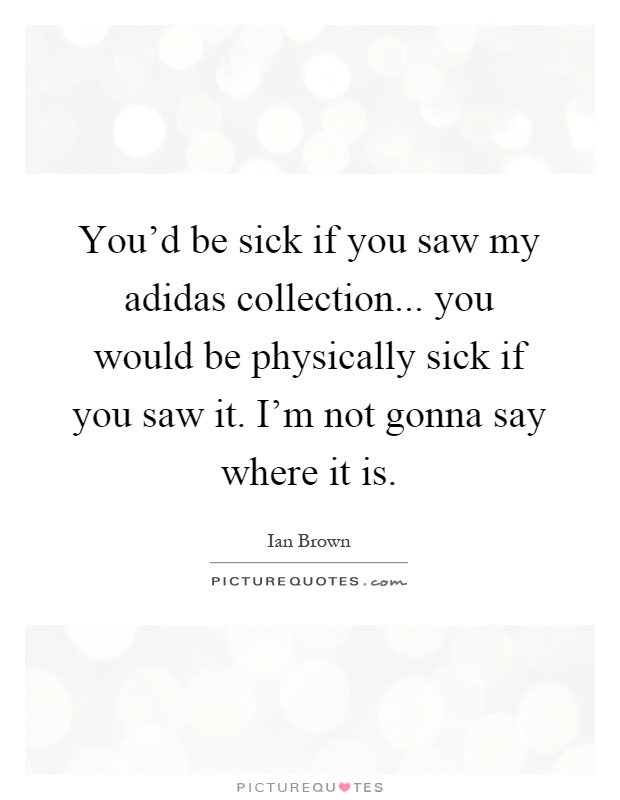 You'd be sick if you saw my adidas collection... you would be physically sick if you saw it. I'm not gonna say where it is Picture Quote #1