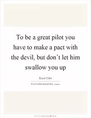 To be a great pilot you have to make a pact with the devil, but don’t let him swallow you up Picture Quote #1