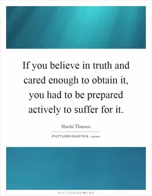 If you believe in truth and cared enough to obtain it, you had to be prepared actively to suffer for it Picture Quote #1
