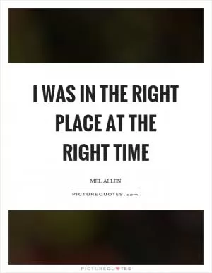 I was in the right place at the right time Picture Quote #1