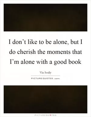 I don’t like to be alone, but I do cherish the moments that I’m alone with a good book Picture Quote #1
