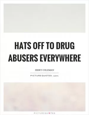 Hats off to drug abusers everywhere Picture Quote #1