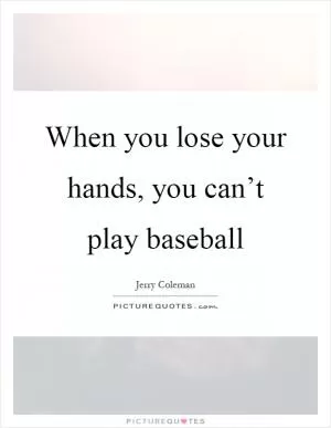 When you lose your hands, you can’t play baseball Picture Quote #1
