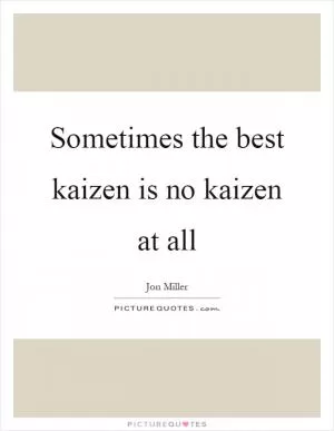 Sometimes the best kaizen is no kaizen at all Picture Quote #1