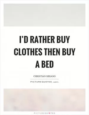 I’d rather buy clothes then buy a bed Picture Quote #1