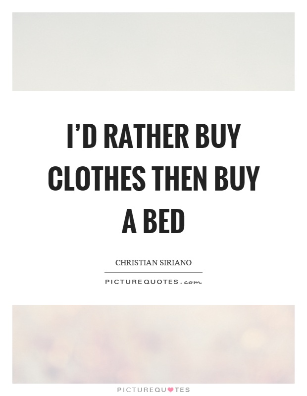 I'd rather buy clothes then buy a bed Picture Quote #1