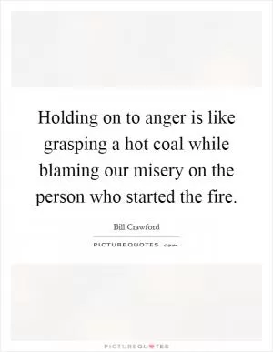 Holding on to anger is like grasping a hot coal while blaming our misery on the person who started the fire Picture Quote #1