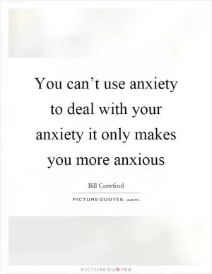 You can’t use anxiety to deal with your anxiety it only makes you more anxious Picture Quote #1