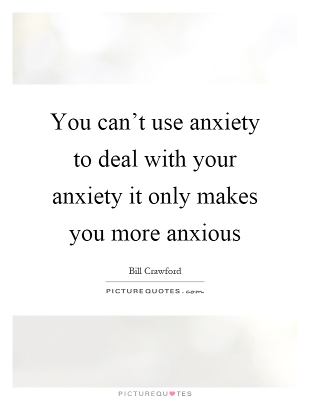 You can't use anxiety to deal with your anxiety it only makes you more anxious Picture Quote #1