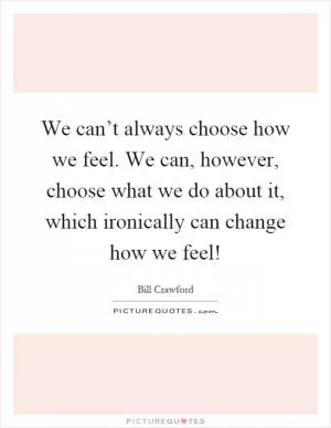 We can’t always choose how we feel. We can, however, choose what we do about it, which ironically can change how we feel! Picture Quote #1