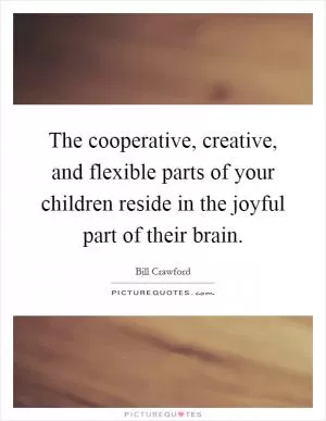 The cooperative, creative, and flexible parts of your children reside in the joyful part of their brain Picture Quote #1