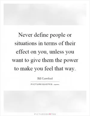 Never define people or situations in terms of their effect on you, unless you want to give them the power to make you feel that way Picture Quote #1